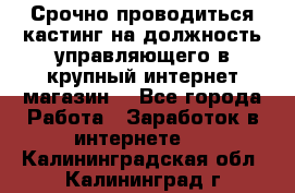 Срочно проводиться кастинг на должность управляющего в крупный интернет-магазин. - Все города Работа » Заработок в интернете   . Калининградская обл.,Калининград г.